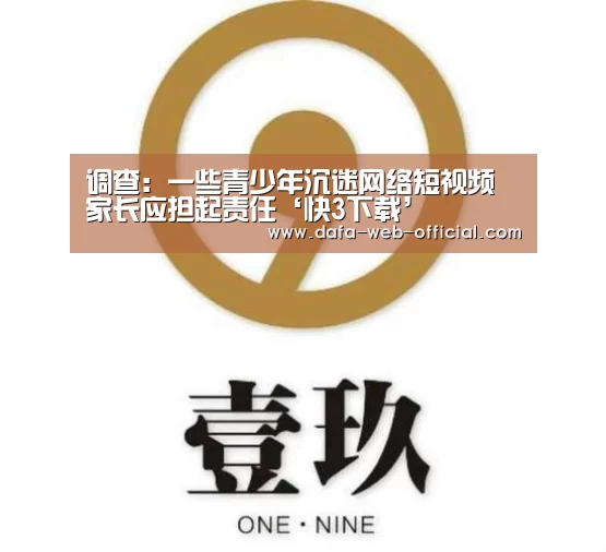 调查:一些青少年沉迷网络短视频家长应担起责任‘快3下载’(图3) 快3官网