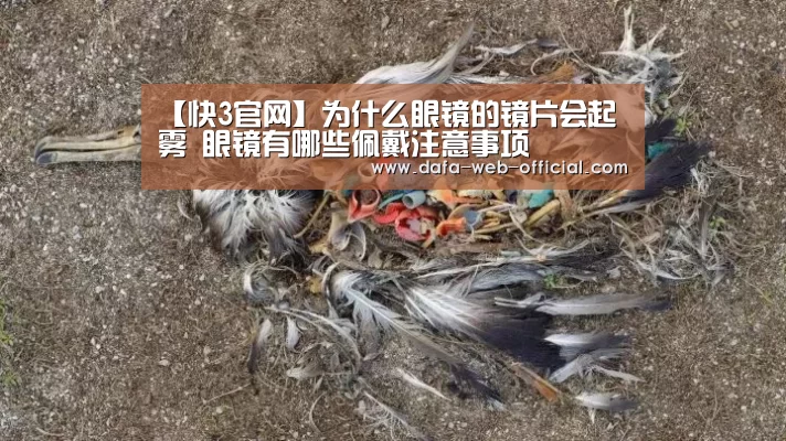 【快3官网】为什么眼镜的镜片会起雾 眼镜有哪些佩戴注意事项(图4) 快3开奖查询