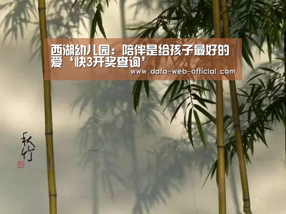 西湖幼儿园:陪伴是给孩子最好的爱‘快3开奖查询’(图1) 快3官网