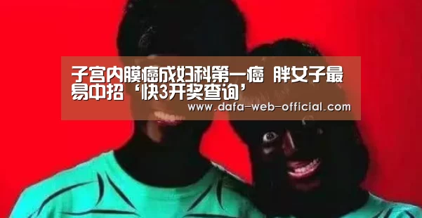 子宫内膜癌成妇科第一癌 胖女子最易中招‘快3开奖查询’(图1) 快3开奖查询