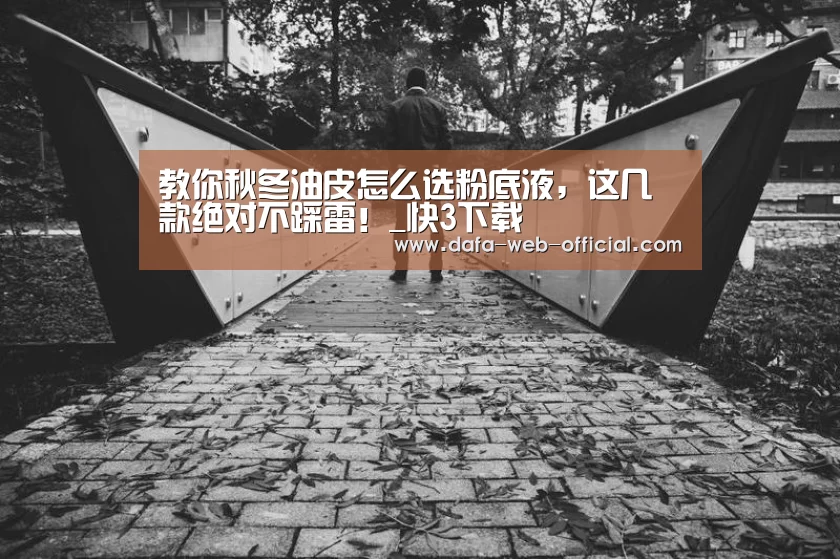 教你秋冬油皮怎么选粉底液,这几款绝对不踩雷!_快3下载(图3) 快3官网